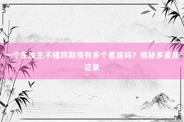 一个东谈主不错同期领有多个星座吗？揭秘多星座征象